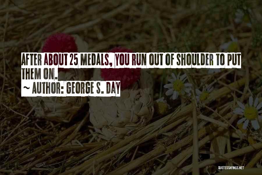 George S. Day Quotes: After About 25 Medals, You Run Out Of Shoulder To Put Them On.