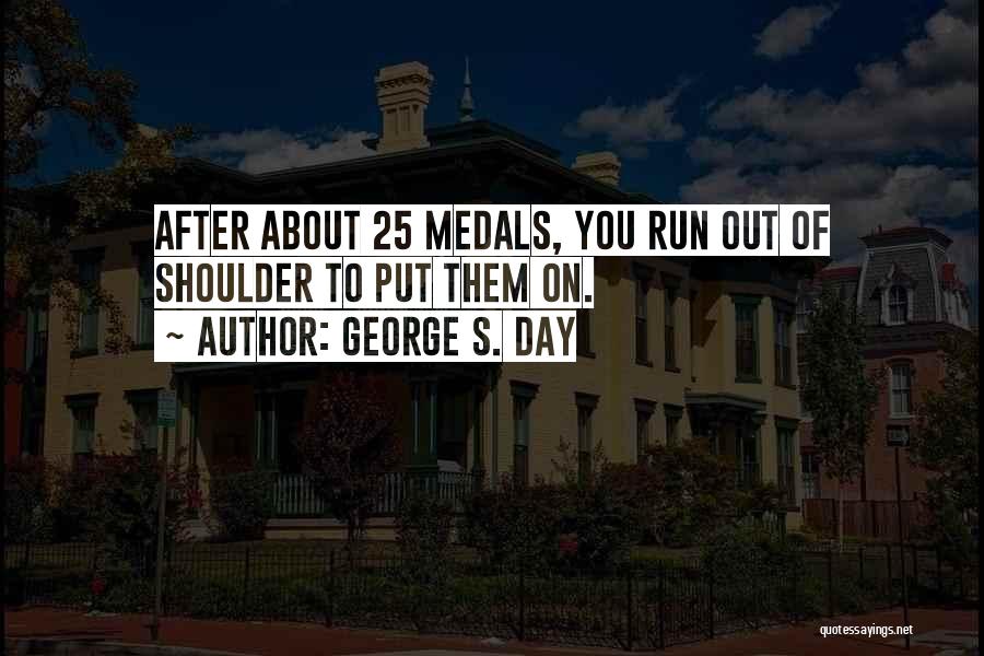 George S. Day Quotes: After About 25 Medals, You Run Out Of Shoulder To Put Them On.