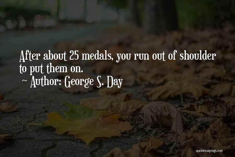 George S. Day Quotes: After About 25 Medals, You Run Out Of Shoulder To Put Them On.