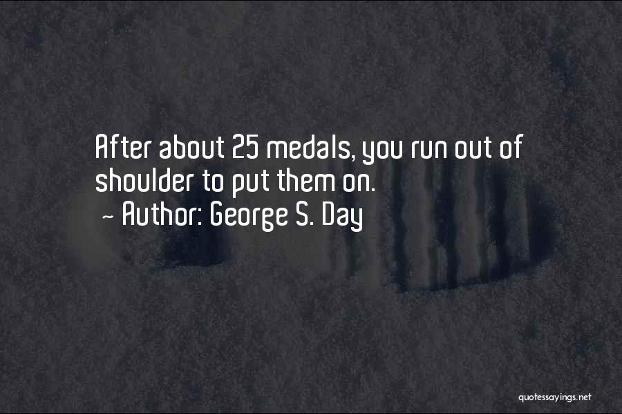 George S. Day Quotes: After About 25 Medals, You Run Out Of Shoulder To Put Them On.