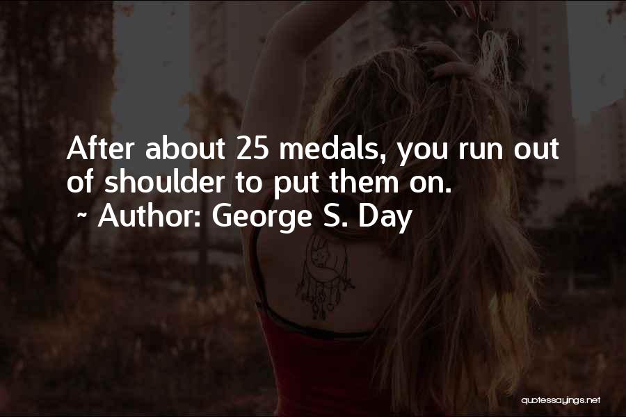 George S. Day Quotes: After About 25 Medals, You Run Out Of Shoulder To Put Them On.