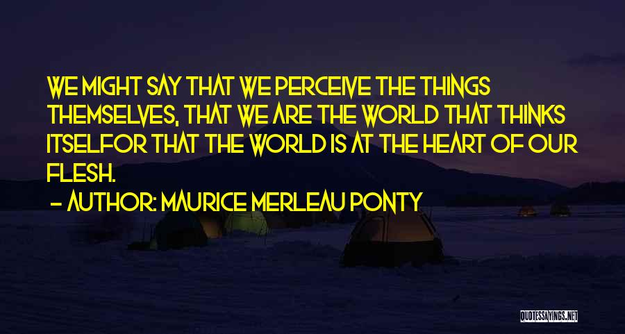 Maurice Merleau Ponty Quotes: We Might Say That We Perceive The Things Themselves, That We Are The World That Thinks Itselfor That The World