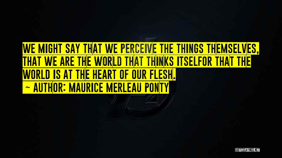 Maurice Merleau Ponty Quotes: We Might Say That We Perceive The Things Themselves, That We Are The World That Thinks Itselfor That The World