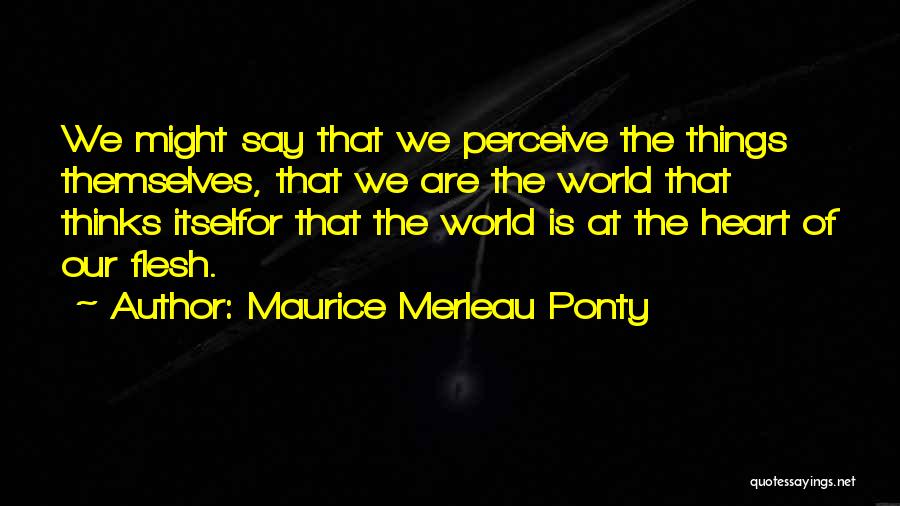 Maurice Merleau Ponty Quotes: We Might Say That We Perceive The Things Themselves, That We Are The World That Thinks Itselfor That The World