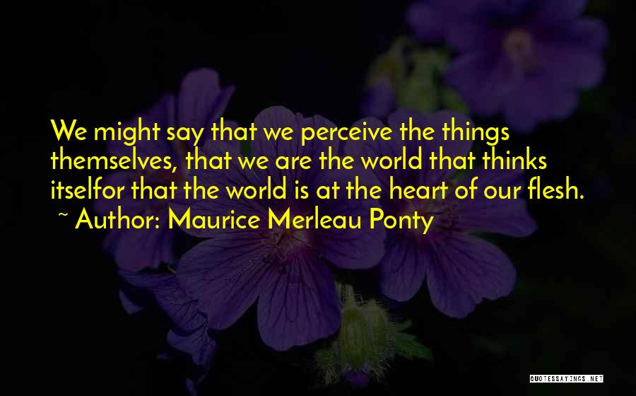 Maurice Merleau Ponty Quotes: We Might Say That We Perceive The Things Themselves, That We Are The World That Thinks Itselfor That The World