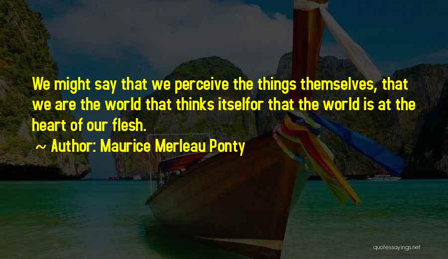 Maurice Merleau Ponty Quotes: We Might Say That We Perceive The Things Themselves, That We Are The World That Thinks Itselfor That The World