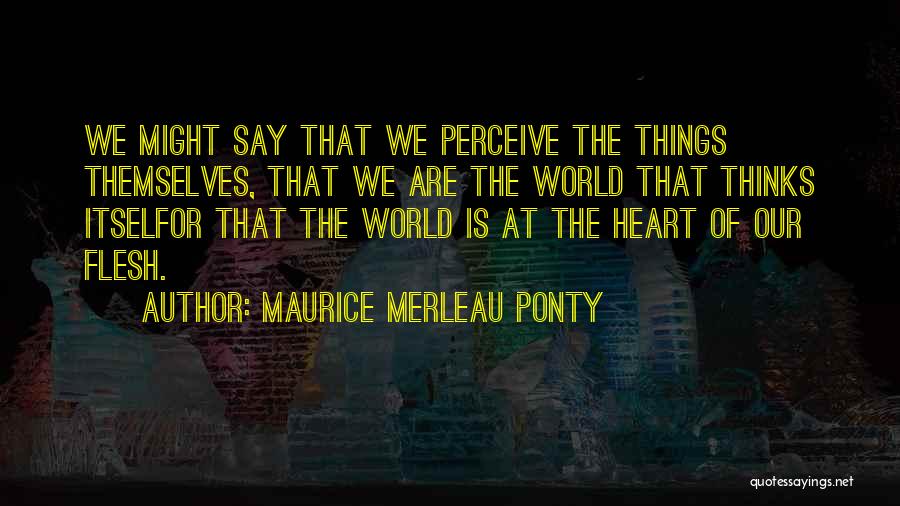 Maurice Merleau Ponty Quotes: We Might Say That We Perceive The Things Themselves, That We Are The World That Thinks Itselfor That The World