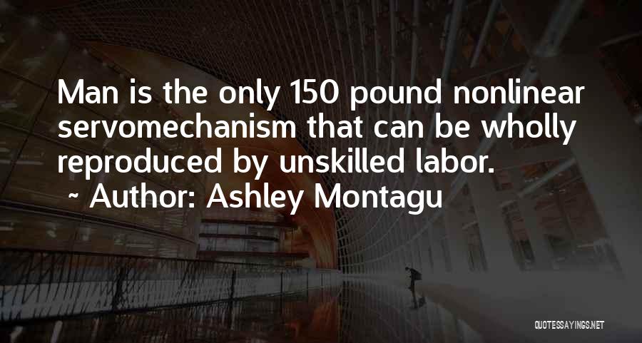 Ashley Montagu Quotes: Man Is The Only 150 Pound Nonlinear Servomechanism That Can Be Wholly Reproduced By Unskilled Labor.