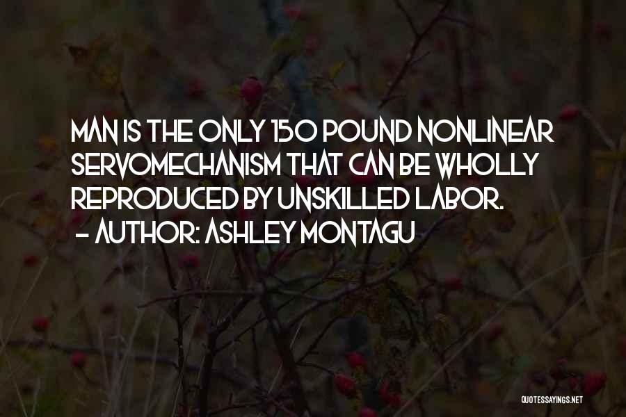 Ashley Montagu Quotes: Man Is The Only 150 Pound Nonlinear Servomechanism That Can Be Wholly Reproduced By Unskilled Labor.