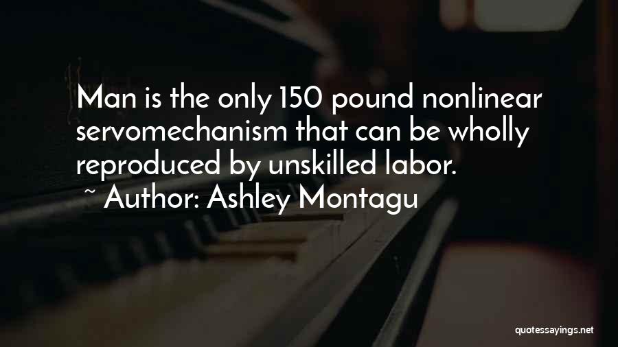 Ashley Montagu Quotes: Man Is The Only 150 Pound Nonlinear Servomechanism That Can Be Wholly Reproduced By Unskilled Labor.