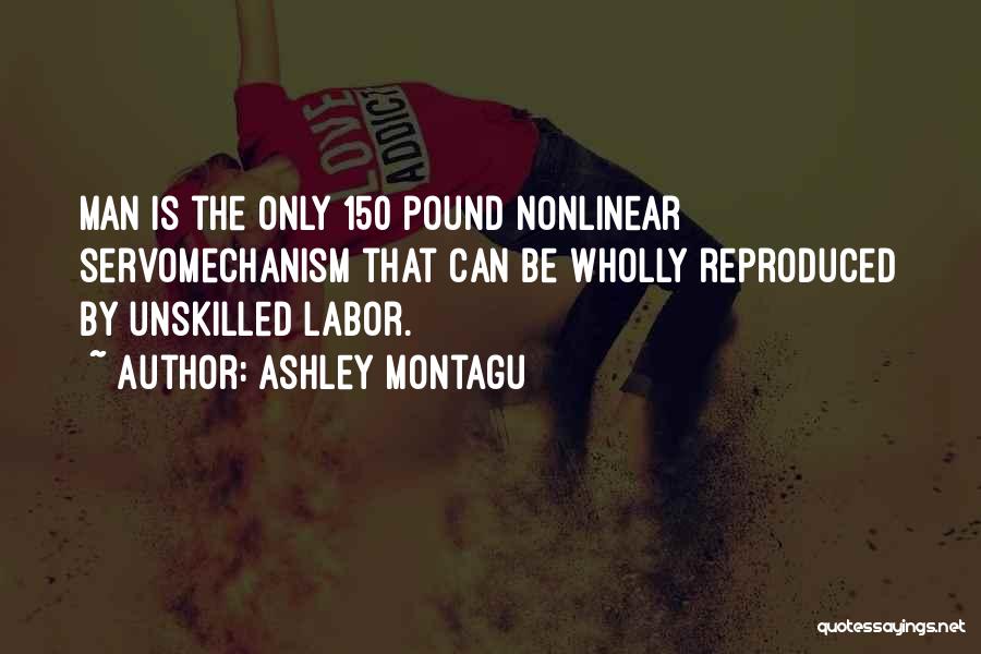 Ashley Montagu Quotes: Man Is The Only 150 Pound Nonlinear Servomechanism That Can Be Wholly Reproduced By Unskilled Labor.