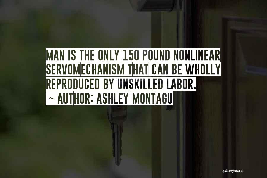 Ashley Montagu Quotes: Man Is The Only 150 Pound Nonlinear Servomechanism That Can Be Wholly Reproduced By Unskilled Labor.