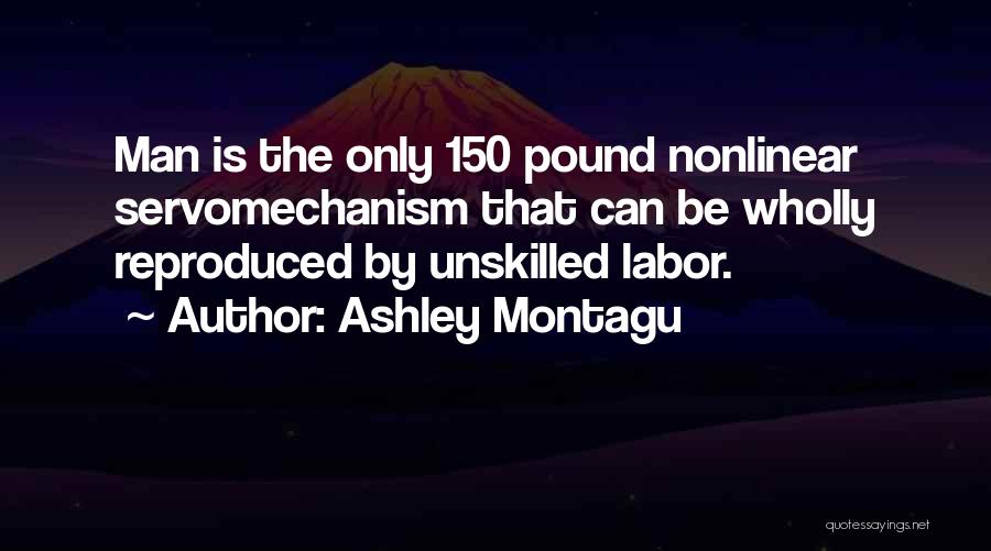 Ashley Montagu Quotes: Man Is The Only 150 Pound Nonlinear Servomechanism That Can Be Wholly Reproduced By Unskilled Labor.