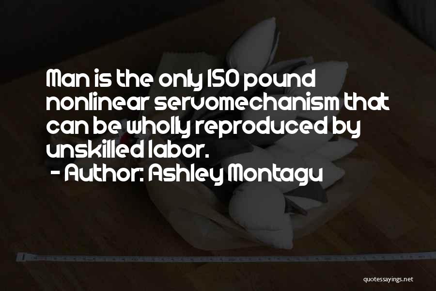 Ashley Montagu Quotes: Man Is The Only 150 Pound Nonlinear Servomechanism That Can Be Wholly Reproduced By Unskilled Labor.