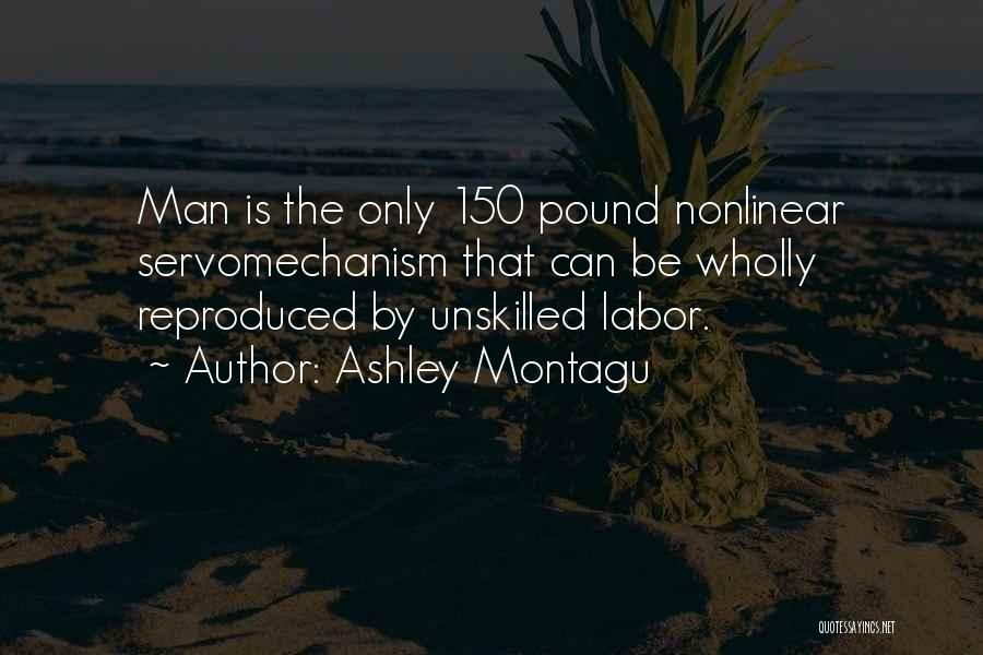 Ashley Montagu Quotes: Man Is The Only 150 Pound Nonlinear Servomechanism That Can Be Wholly Reproduced By Unskilled Labor.