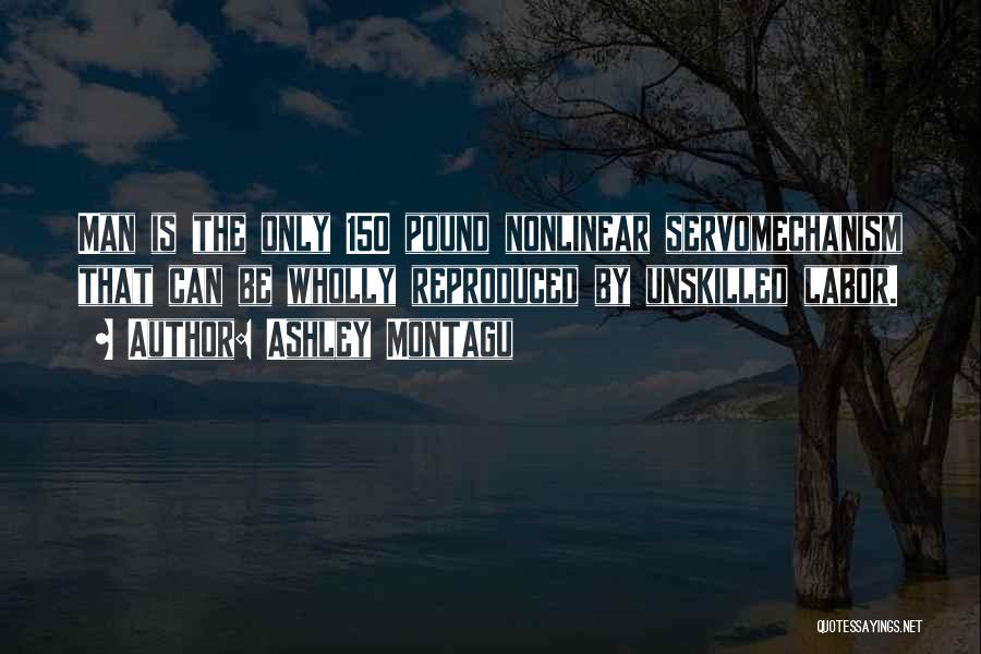 Ashley Montagu Quotes: Man Is The Only 150 Pound Nonlinear Servomechanism That Can Be Wholly Reproduced By Unskilled Labor.