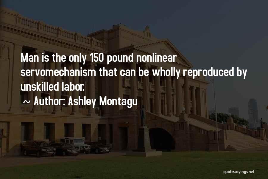 Ashley Montagu Quotes: Man Is The Only 150 Pound Nonlinear Servomechanism That Can Be Wholly Reproduced By Unskilled Labor.