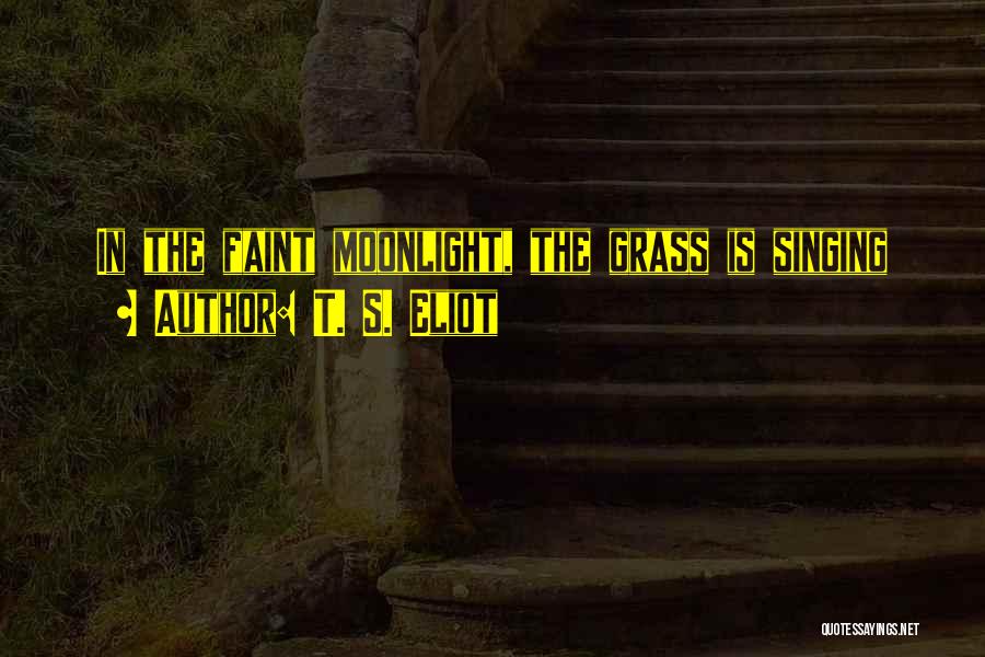 T. S. Eliot Quotes: In The Faint Moonlight, The Grass Is Singing