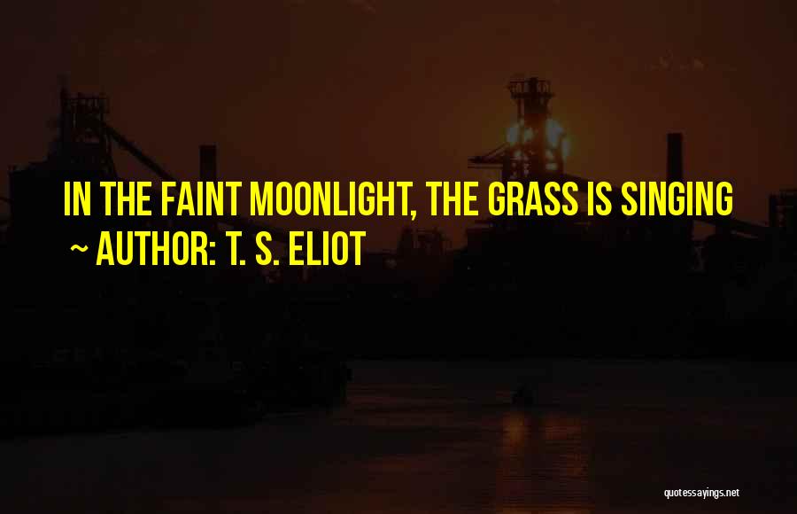T. S. Eliot Quotes: In The Faint Moonlight, The Grass Is Singing