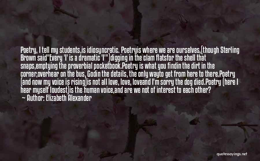 Elizabeth Alexander Quotes: Poetry, I Tell My Students,is Idiosyncratic. Poetryis Where We Are Ourselves,(though Sterling Brown Saidevery 'i' Is A Dramatic 'i')digging In