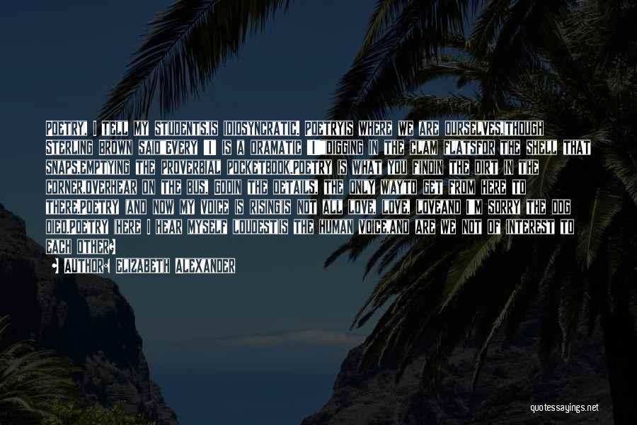 Elizabeth Alexander Quotes: Poetry, I Tell My Students,is Idiosyncratic. Poetryis Where We Are Ourselves,(though Sterling Brown Saidevery 'i' Is A Dramatic 'i')digging In