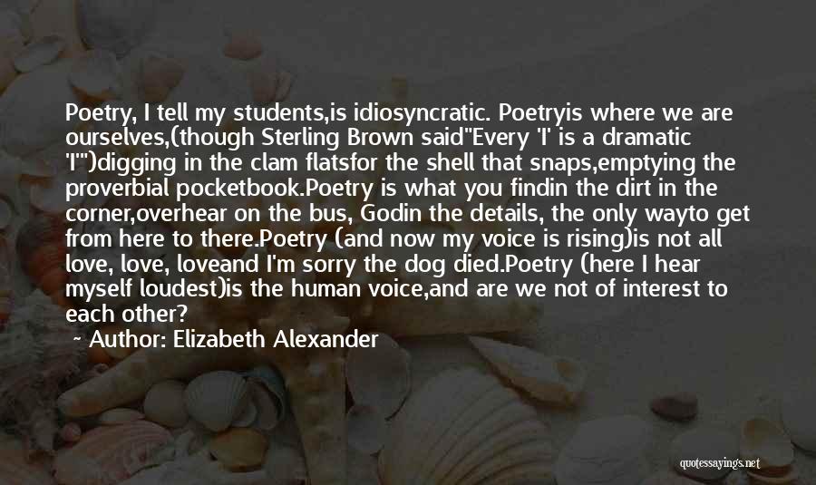 Elizabeth Alexander Quotes: Poetry, I Tell My Students,is Idiosyncratic. Poetryis Where We Are Ourselves,(though Sterling Brown Saidevery 'i' Is A Dramatic 'i')digging In