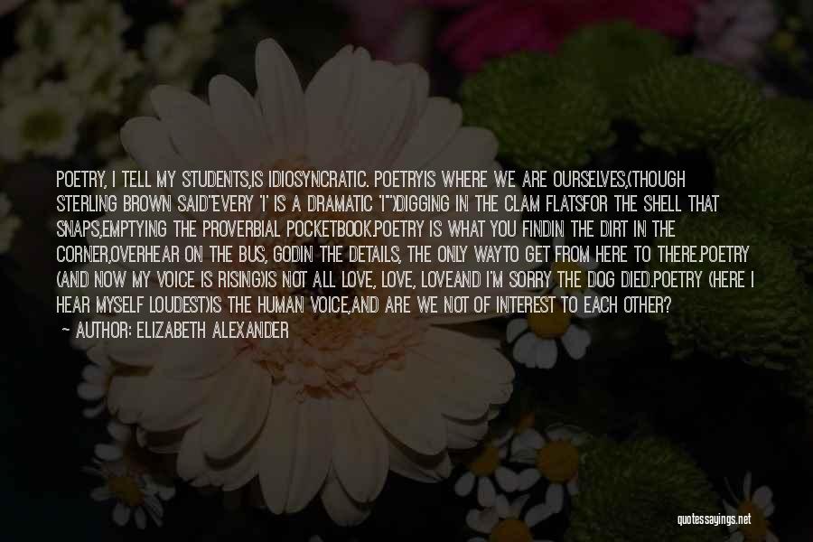 Elizabeth Alexander Quotes: Poetry, I Tell My Students,is Idiosyncratic. Poetryis Where We Are Ourselves,(though Sterling Brown Saidevery 'i' Is A Dramatic 'i')digging In