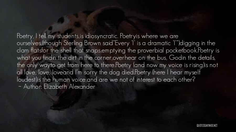 Elizabeth Alexander Quotes: Poetry, I Tell My Students,is Idiosyncratic. Poetryis Where We Are Ourselves,(though Sterling Brown Saidevery 'i' Is A Dramatic 'i')digging In