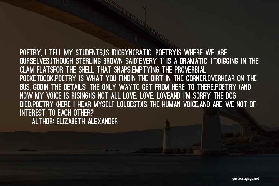 Elizabeth Alexander Quotes: Poetry, I Tell My Students,is Idiosyncratic. Poetryis Where We Are Ourselves,(though Sterling Brown Saidevery 'i' Is A Dramatic 'i')digging In