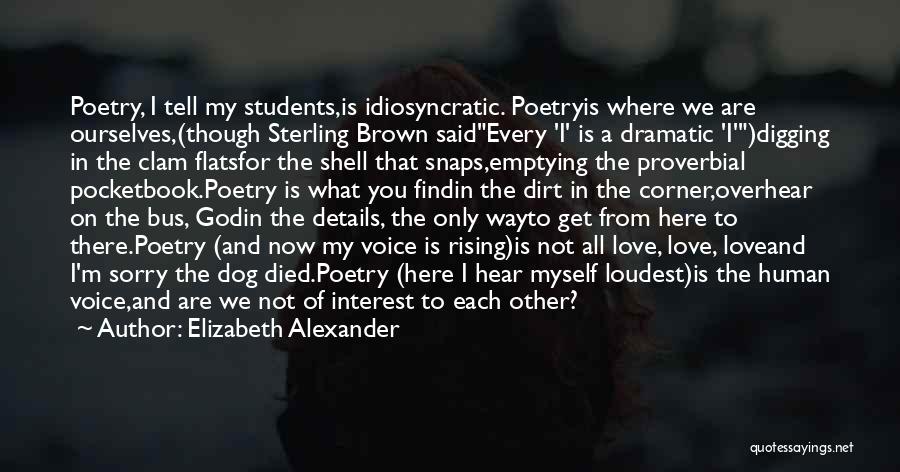 Elizabeth Alexander Quotes: Poetry, I Tell My Students,is Idiosyncratic. Poetryis Where We Are Ourselves,(though Sterling Brown Saidevery 'i' Is A Dramatic 'i')digging In