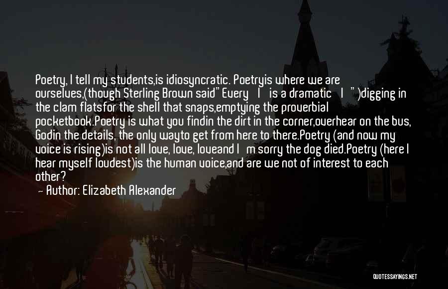 Elizabeth Alexander Quotes: Poetry, I Tell My Students,is Idiosyncratic. Poetryis Where We Are Ourselves,(though Sterling Brown Saidevery 'i' Is A Dramatic 'i')digging In