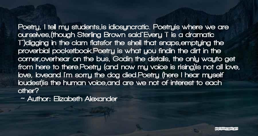 Elizabeth Alexander Quotes: Poetry, I Tell My Students,is Idiosyncratic. Poetryis Where We Are Ourselves,(though Sterling Brown Saidevery 'i' Is A Dramatic 'i')digging In