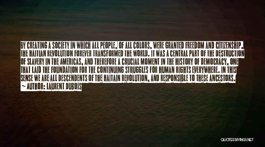 Laurent Dubois Quotes: By Creating A Society In Which All People, Of All Colors, Were Granted Freedom And Citizenship, The Haitian Revolution Forever