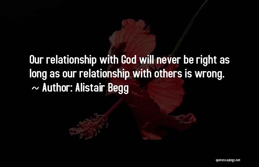 Alistair Begg Quotes: Our Relationship With God Will Never Be Right As Long As Our Relationship With Others Is Wrong.