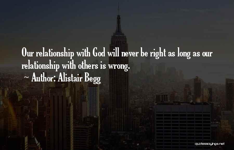 Alistair Begg Quotes: Our Relationship With God Will Never Be Right As Long As Our Relationship With Others Is Wrong.