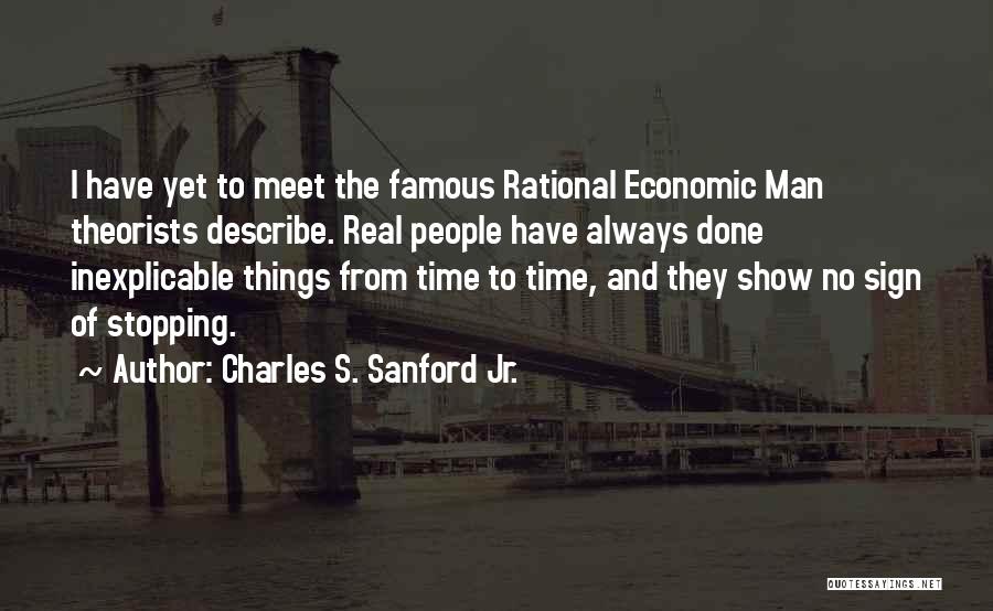 Charles S. Sanford Jr. Quotes: I Have Yet To Meet The Famous Rational Economic Man Theorists Describe. Real People Have Always Done Inexplicable Things From