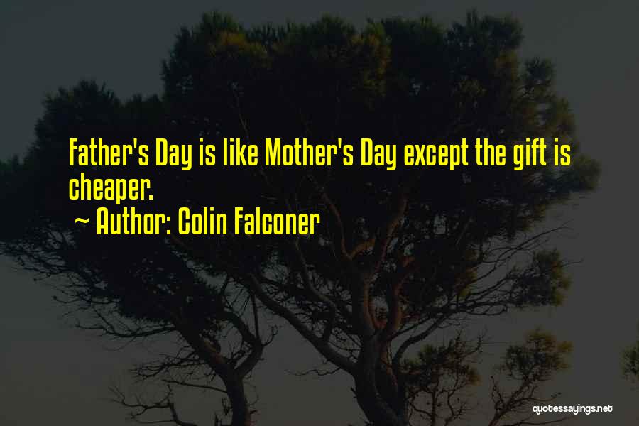 Colin Falconer Quotes: Father's Day Is Like Mother's Day Except The Gift Is Cheaper.