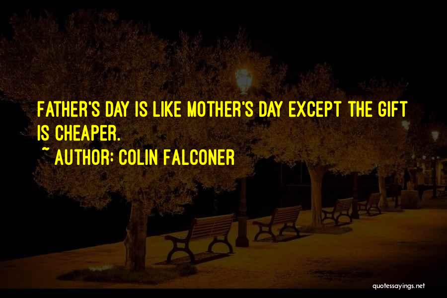 Colin Falconer Quotes: Father's Day Is Like Mother's Day Except The Gift Is Cheaper.