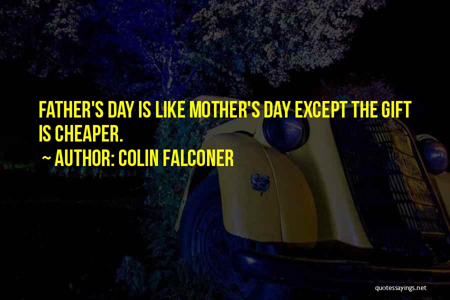 Colin Falconer Quotes: Father's Day Is Like Mother's Day Except The Gift Is Cheaper.