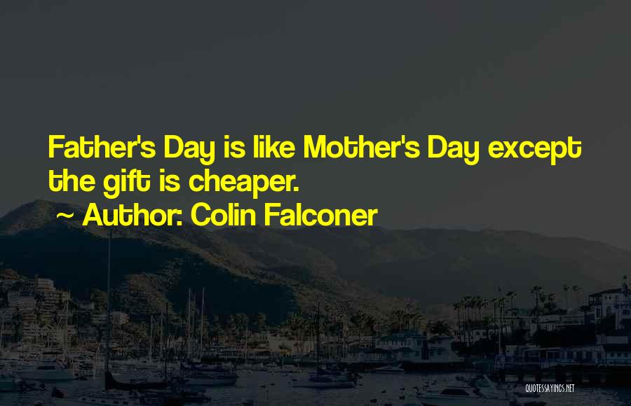 Colin Falconer Quotes: Father's Day Is Like Mother's Day Except The Gift Is Cheaper.
