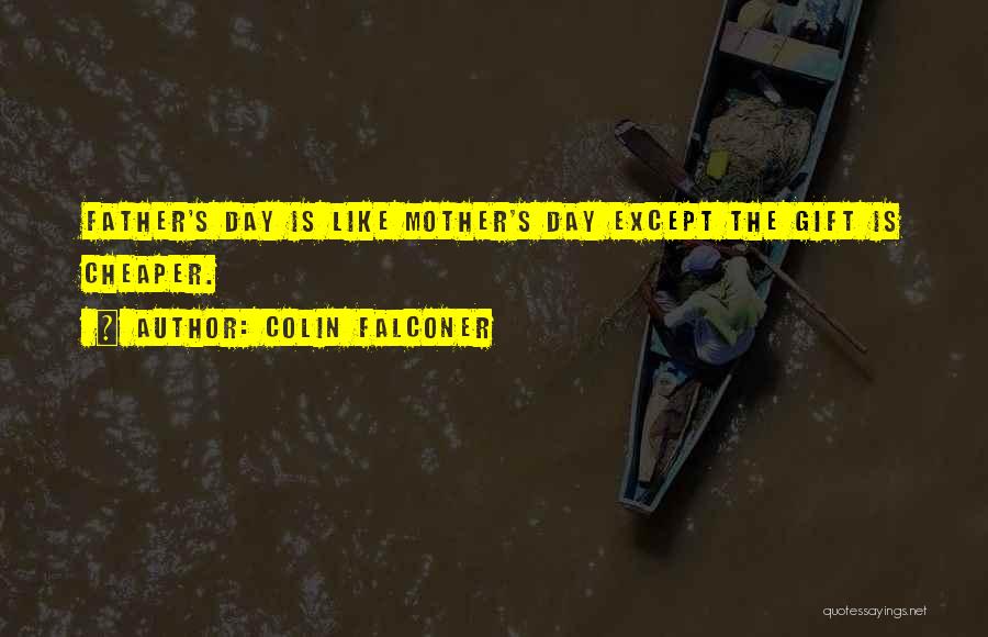 Colin Falconer Quotes: Father's Day Is Like Mother's Day Except The Gift Is Cheaper.