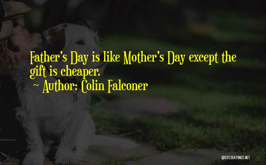 Colin Falconer Quotes: Father's Day Is Like Mother's Day Except The Gift Is Cheaper.