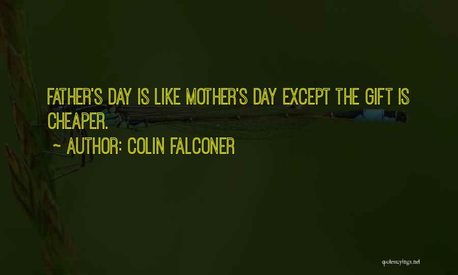 Colin Falconer Quotes: Father's Day Is Like Mother's Day Except The Gift Is Cheaper.