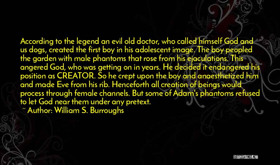 William S. Burroughs Quotes: According To The Legend An Evil Old Doctor, Who Called Himself God And Us Dogs, Created The First Boy In