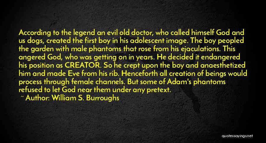 William S. Burroughs Quotes: According To The Legend An Evil Old Doctor, Who Called Himself God And Us Dogs, Created The First Boy In