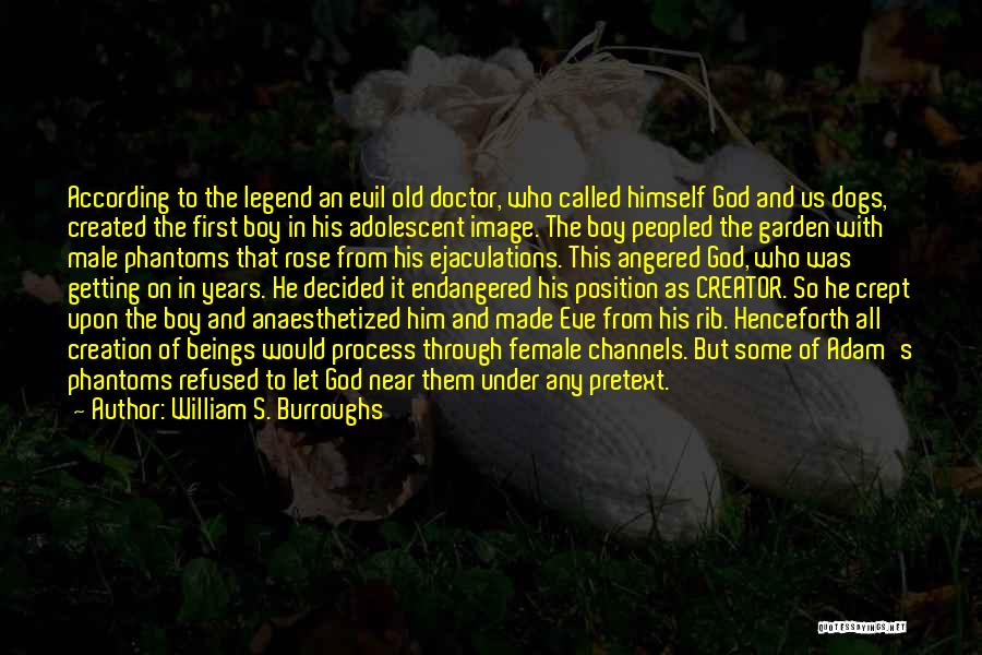 William S. Burroughs Quotes: According To The Legend An Evil Old Doctor, Who Called Himself God And Us Dogs, Created The First Boy In