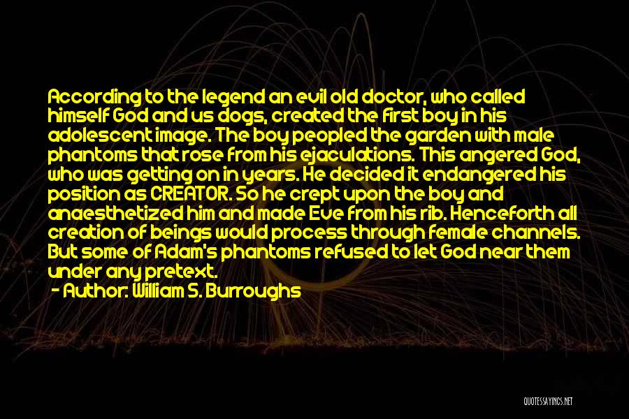 William S. Burroughs Quotes: According To The Legend An Evil Old Doctor, Who Called Himself God And Us Dogs, Created The First Boy In