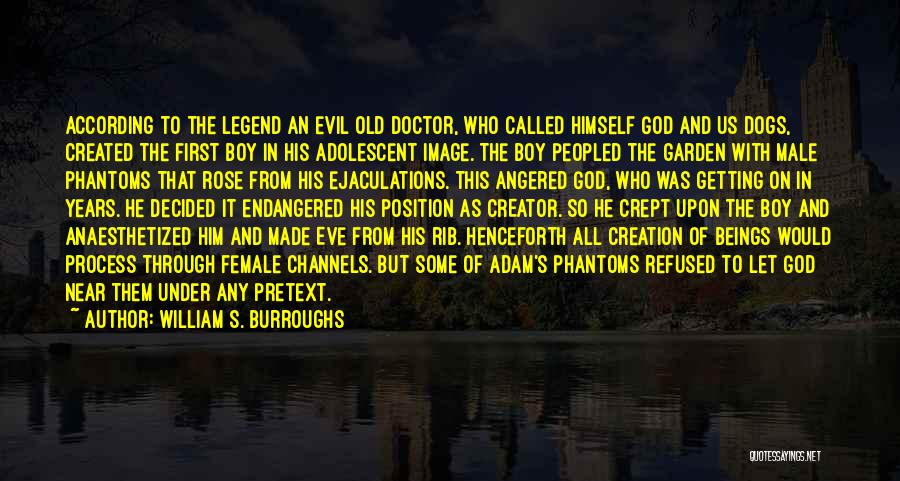 William S. Burroughs Quotes: According To The Legend An Evil Old Doctor, Who Called Himself God And Us Dogs, Created The First Boy In