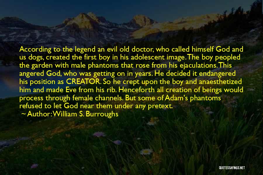 William S. Burroughs Quotes: According To The Legend An Evil Old Doctor, Who Called Himself God And Us Dogs, Created The First Boy In