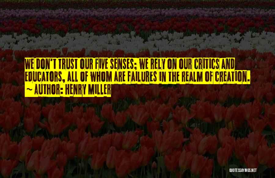 Henry Miller Quotes: We Don't Trust Our Five Senses; We Rely On Our Critics And Educators, All Of Whom Are Failures In The